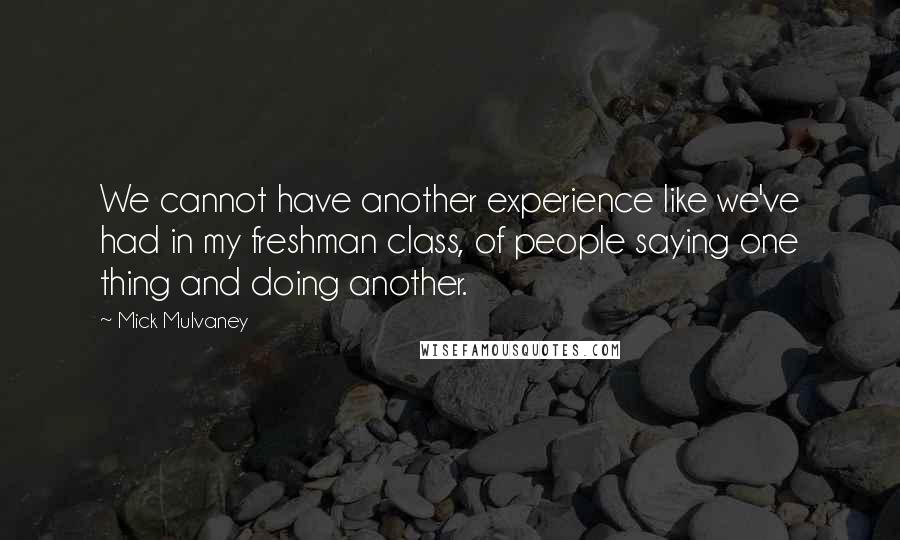 Mick Mulvaney Quotes: We cannot have another experience like we've had in my freshman class, of people saying one thing and doing another.