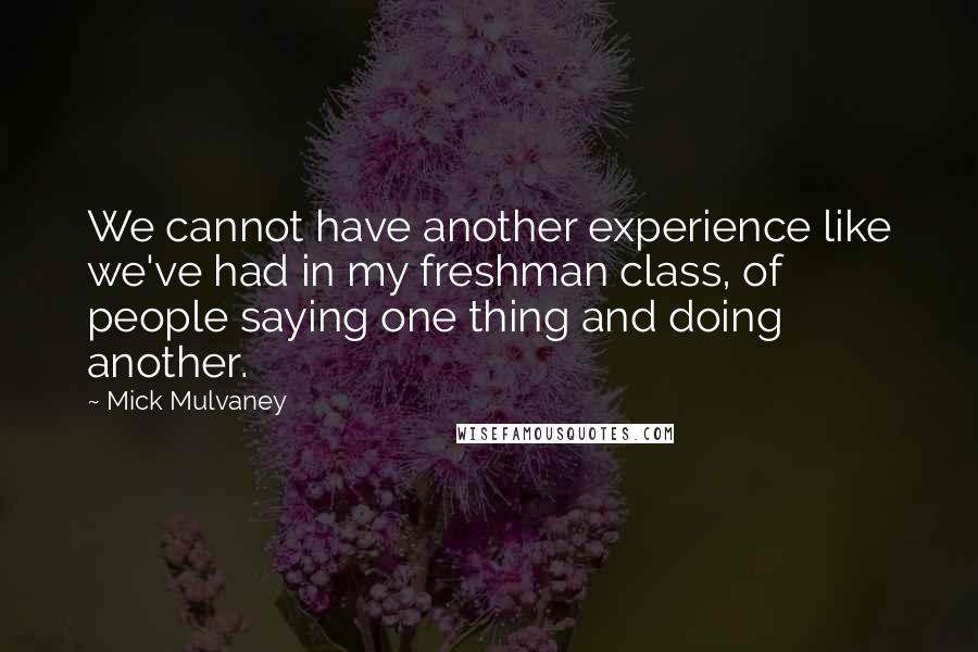 Mick Mulvaney Quotes: We cannot have another experience like we've had in my freshman class, of people saying one thing and doing another.