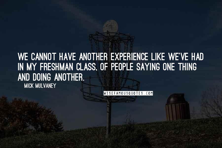 Mick Mulvaney Quotes: We cannot have another experience like we've had in my freshman class, of people saying one thing and doing another.