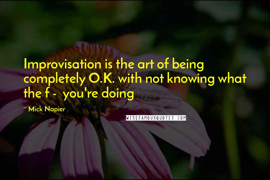 Mick Napier Quotes: Improvisation is the art of being completely O.K. with not knowing what the f -  you're doing