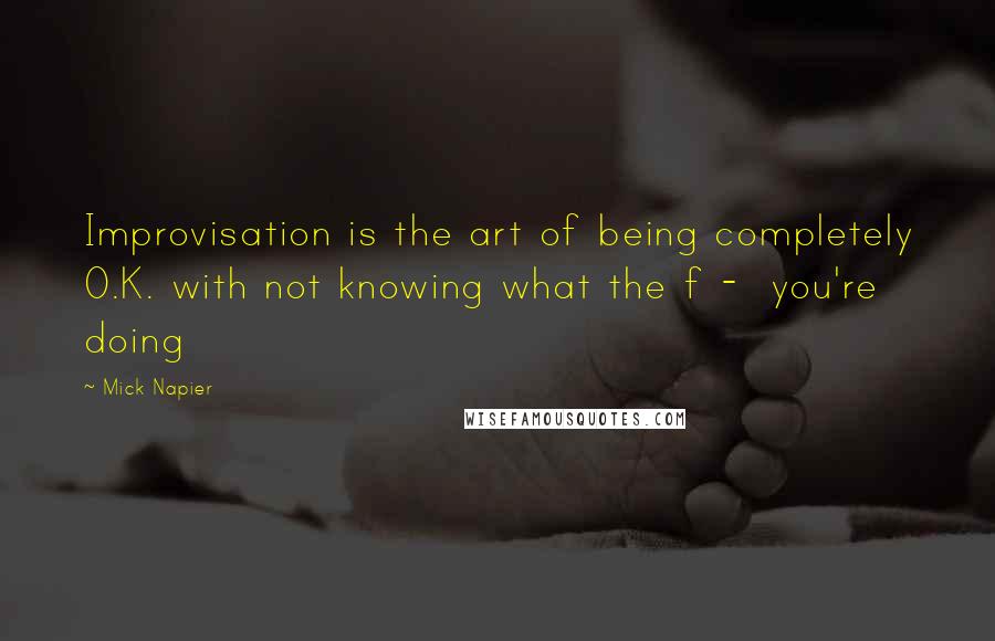 Mick Napier Quotes: Improvisation is the art of being completely O.K. with not knowing what the f -  you're doing