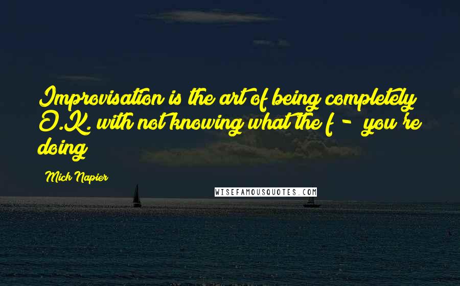 Mick Napier Quotes: Improvisation is the art of being completely O.K. with not knowing what the f -  you're doing