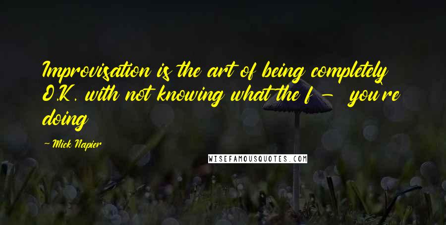 Mick Napier Quotes: Improvisation is the art of being completely O.K. with not knowing what the f -  you're doing