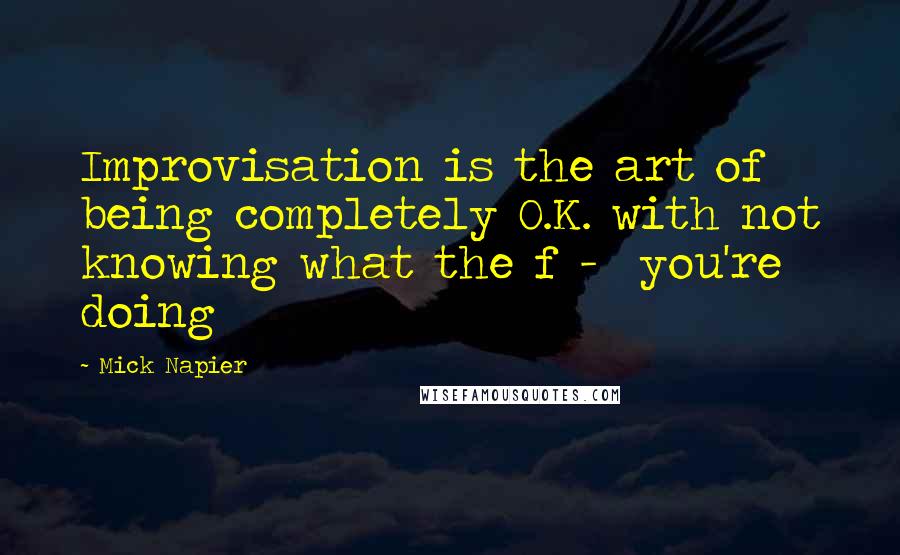 Mick Napier Quotes: Improvisation is the art of being completely O.K. with not knowing what the f -  you're doing