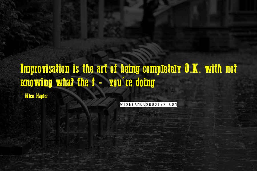 Mick Napier Quotes: Improvisation is the art of being completely O.K. with not knowing what the f -  you're doing