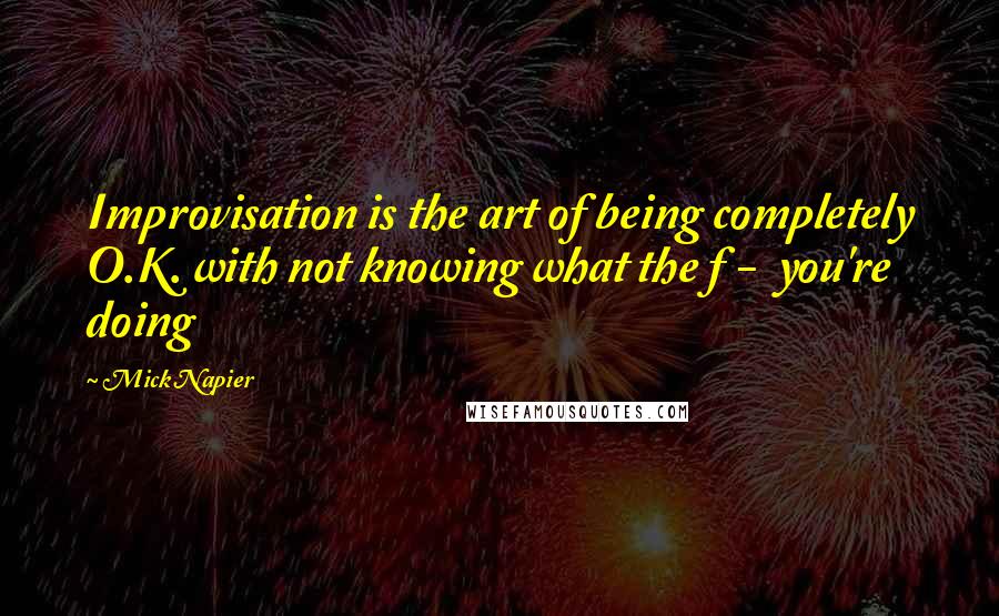 Mick Napier Quotes: Improvisation is the art of being completely O.K. with not knowing what the f -  you're doing