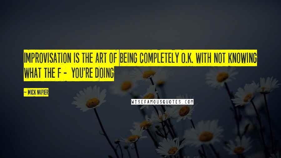 Mick Napier Quotes: Improvisation is the art of being completely O.K. with not knowing what the f -  you're doing