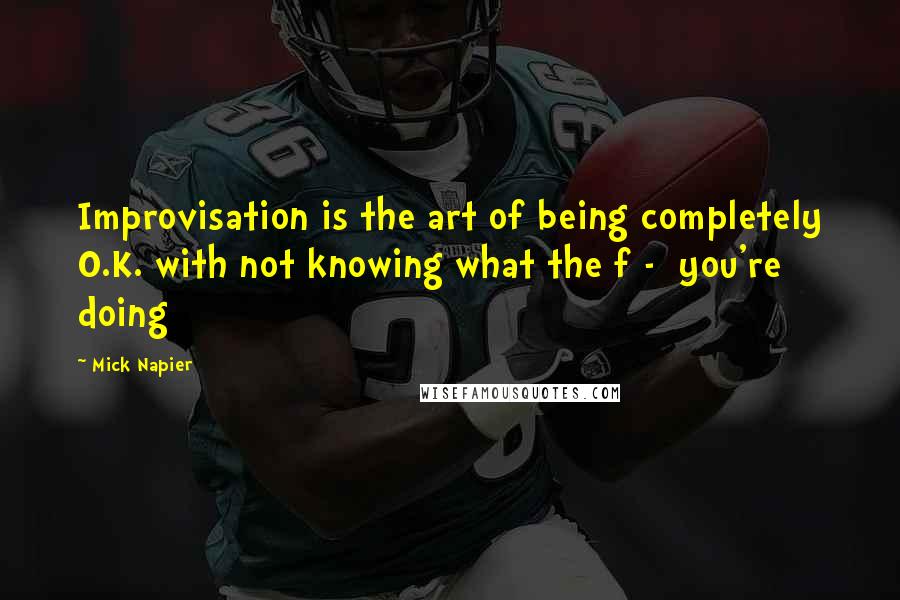 Mick Napier Quotes: Improvisation is the art of being completely O.K. with not knowing what the f -  you're doing