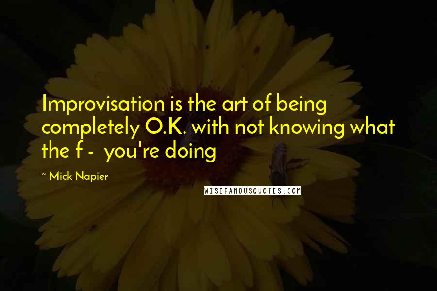 Mick Napier Quotes: Improvisation is the art of being completely O.K. with not knowing what the f -  you're doing