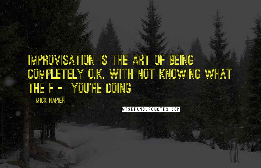 Mick Napier Quotes: Improvisation is the art of being completely O.K. with not knowing what the f -  you're doing