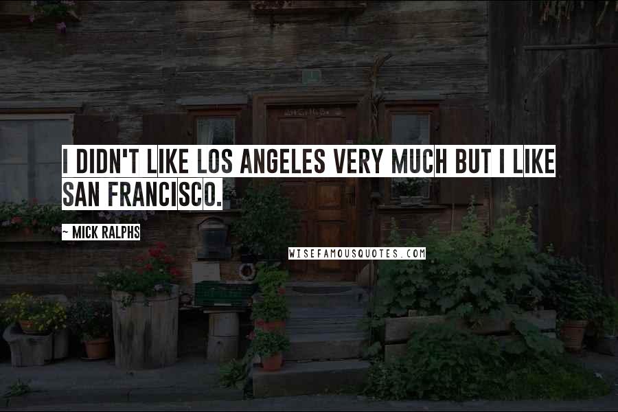 Mick Ralphs Quotes: I didn't like Los Angeles very much but I like San Francisco.