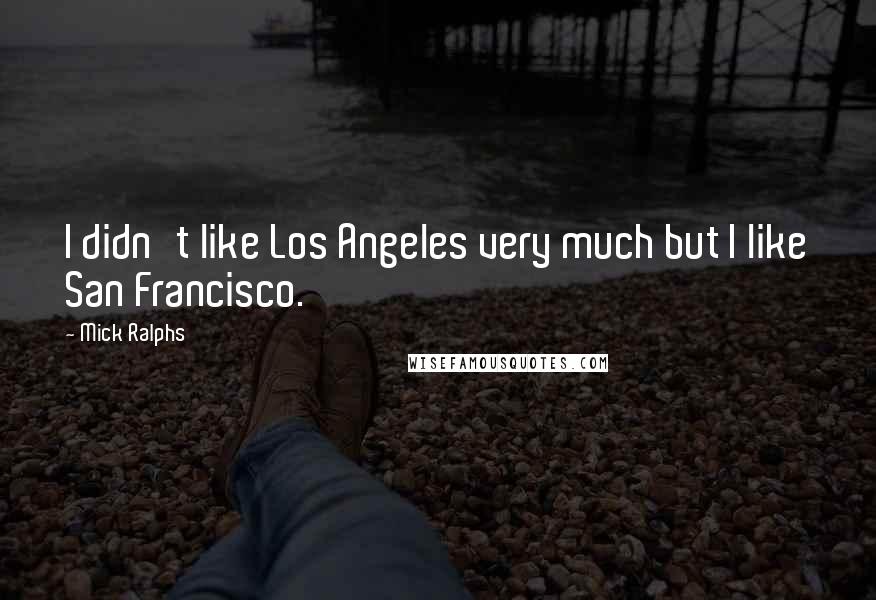 Mick Ralphs Quotes: I didn't like Los Angeles very much but I like San Francisco.