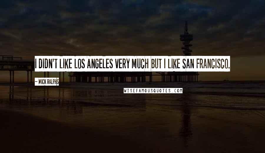 Mick Ralphs Quotes: I didn't like Los Angeles very much but I like San Francisco.