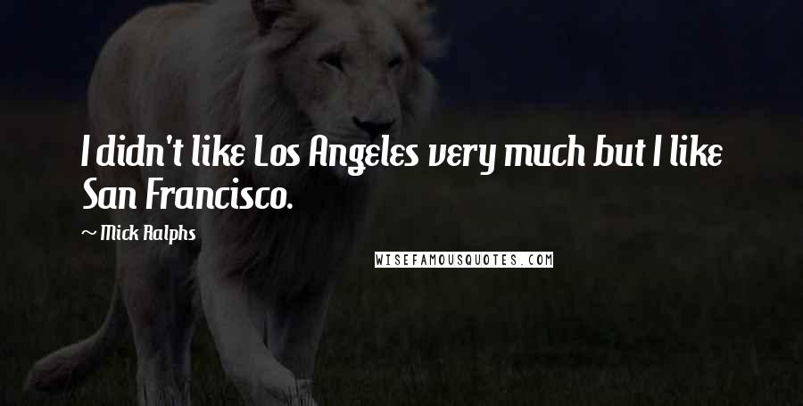 Mick Ralphs Quotes: I didn't like Los Angeles very much but I like San Francisco.