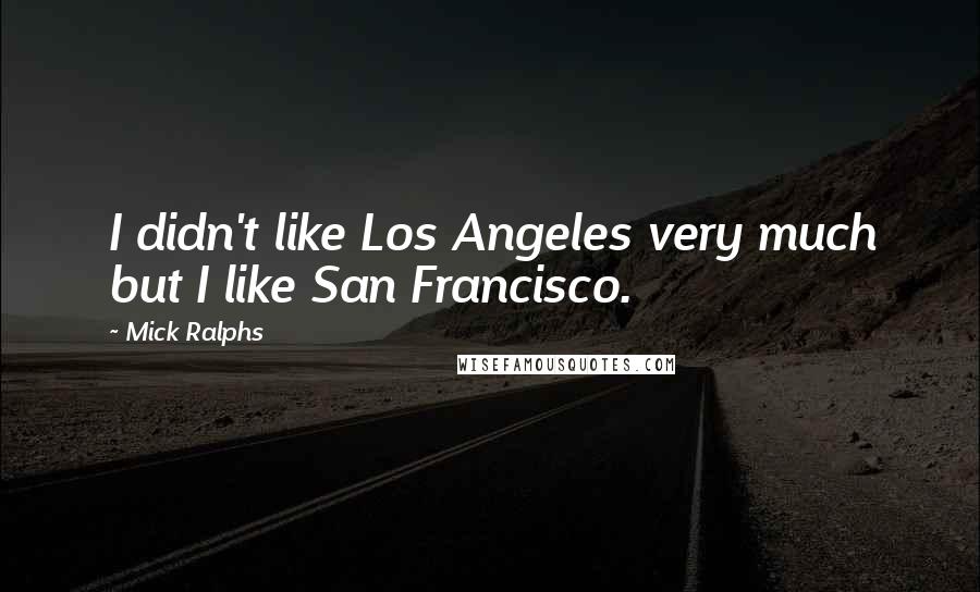 Mick Ralphs Quotes: I didn't like Los Angeles very much but I like San Francisco.