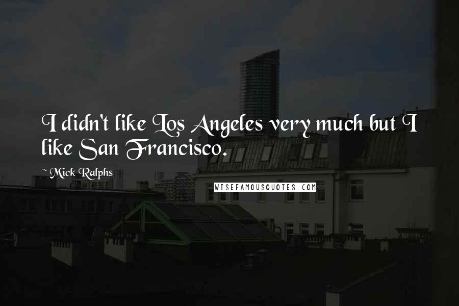 Mick Ralphs Quotes: I didn't like Los Angeles very much but I like San Francisco.