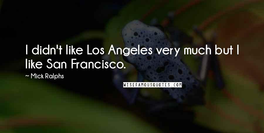 Mick Ralphs Quotes: I didn't like Los Angeles very much but I like San Francisco.