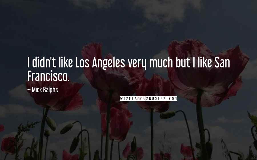 Mick Ralphs Quotes: I didn't like Los Angeles very much but I like San Francisco.