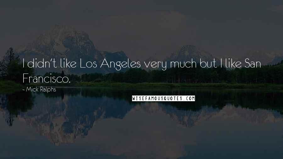 Mick Ralphs Quotes: I didn't like Los Angeles very much but I like San Francisco.