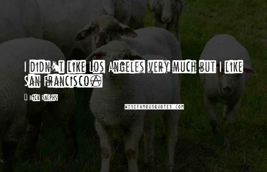 Mick Ralphs Quotes: I didn't like Los Angeles very much but I like San Francisco.