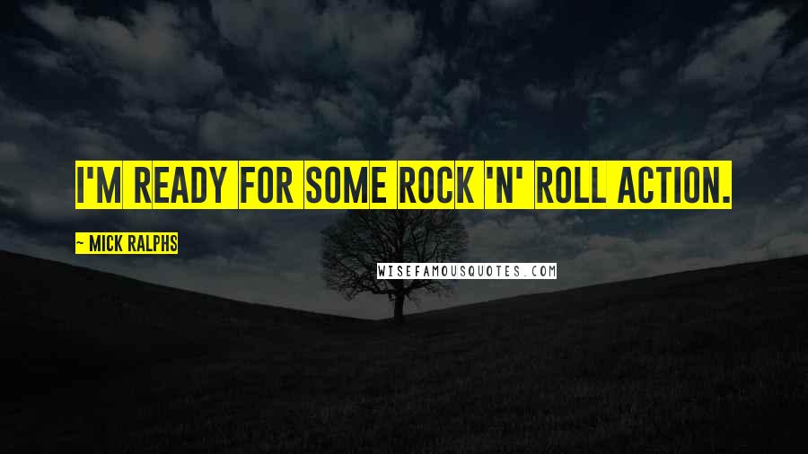 Mick Ralphs Quotes: I'm ready for some rock 'n' roll action.