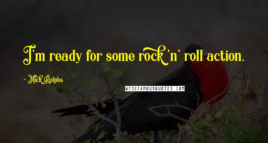 Mick Ralphs Quotes: I'm ready for some rock 'n' roll action.