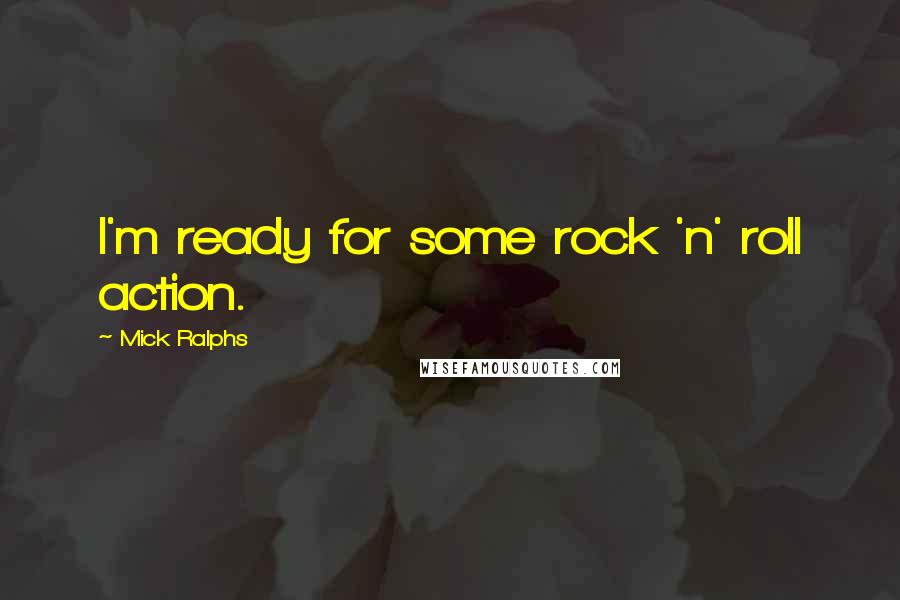 Mick Ralphs Quotes: I'm ready for some rock 'n' roll action.