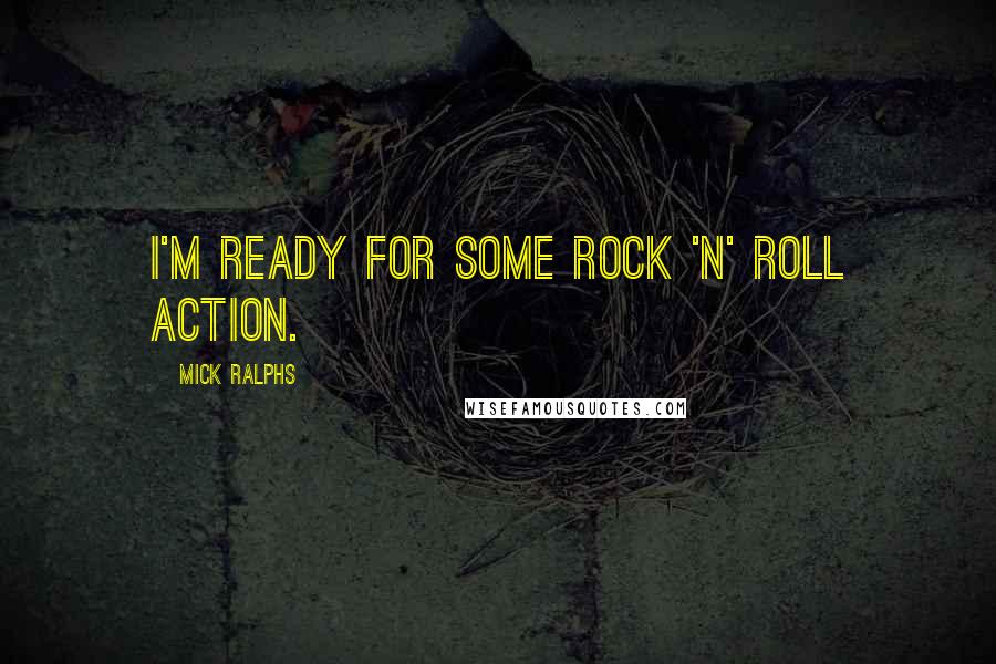 Mick Ralphs Quotes: I'm ready for some rock 'n' roll action.