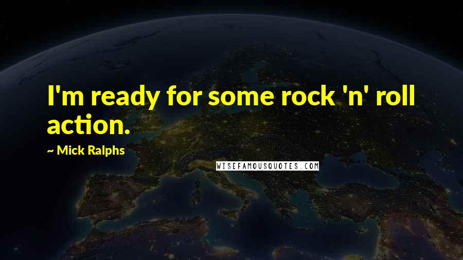 Mick Ralphs Quotes: I'm ready for some rock 'n' roll action.