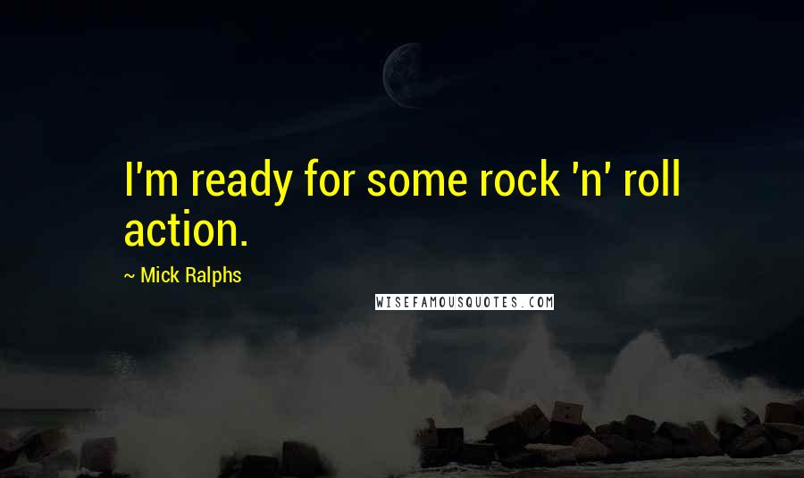 Mick Ralphs Quotes: I'm ready for some rock 'n' roll action.