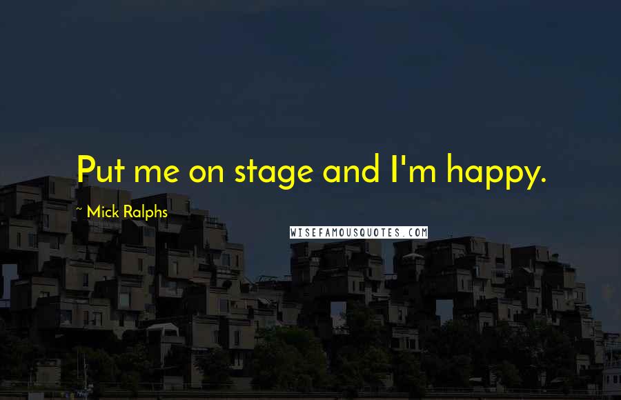 Mick Ralphs Quotes: Put me on stage and I'm happy.