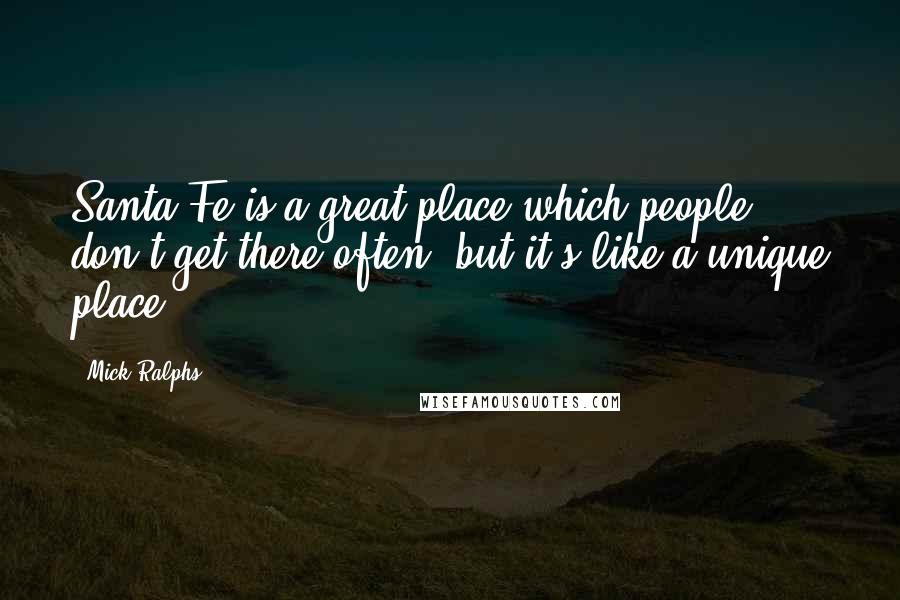 Mick Ralphs Quotes: Santa Fe is a great place which people don't get there often, but it's like a unique place.