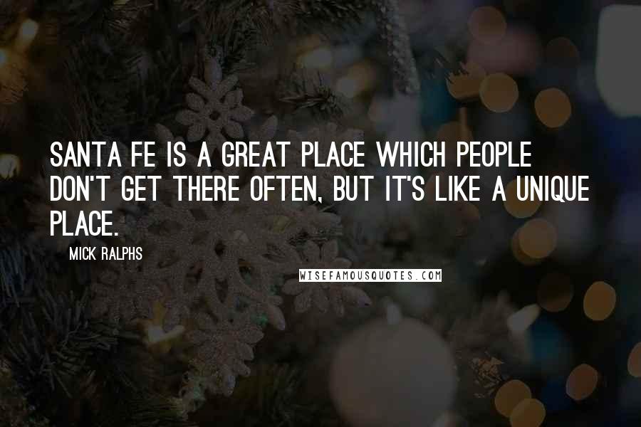 Mick Ralphs Quotes: Santa Fe is a great place which people don't get there often, but it's like a unique place.