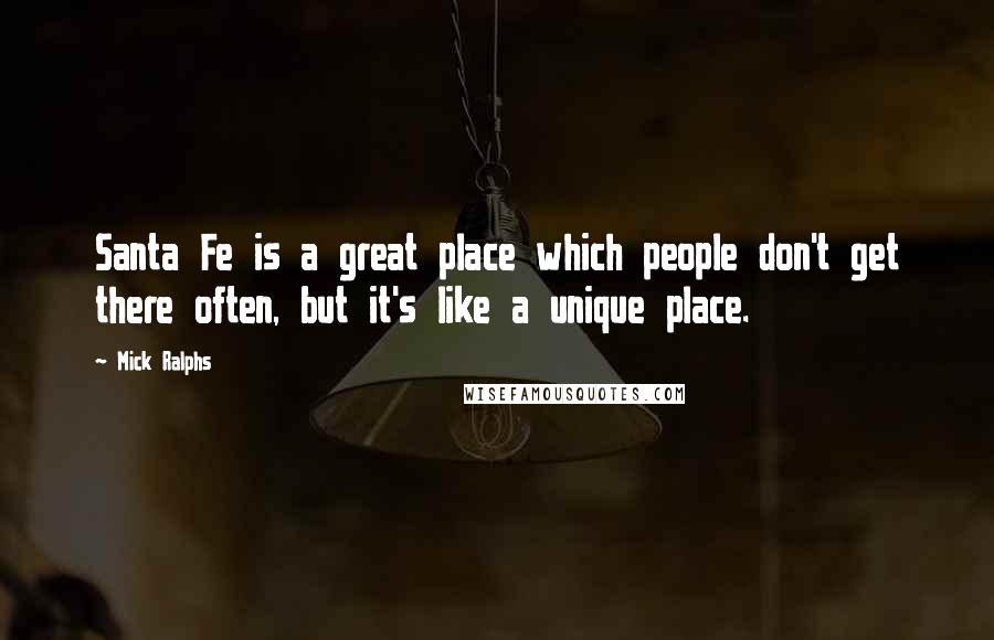 Mick Ralphs Quotes: Santa Fe is a great place which people don't get there often, but it's like a unique place.