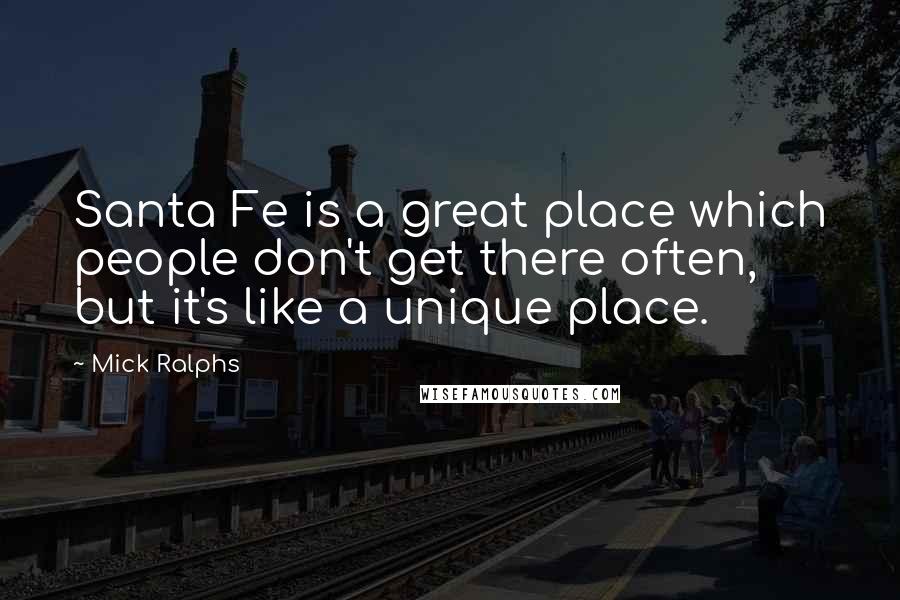 Mick Ralphs Quotes: Santa Fe is a great place which people don't get there often, but it's like a unique place.