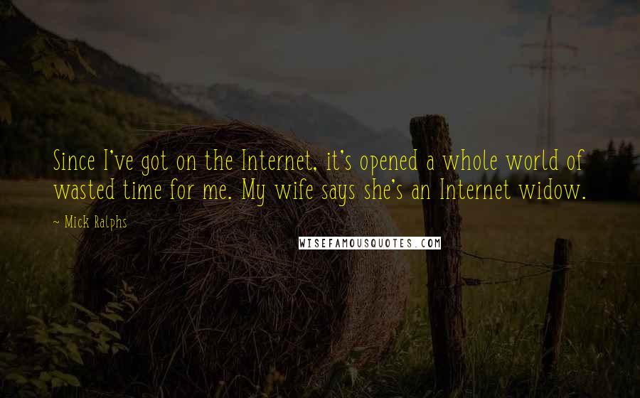 Mick Ralphs Quotes: Since I've got on the Internet, it's opened a whole world of wasted time for me. My wife says she's an Internet widow.