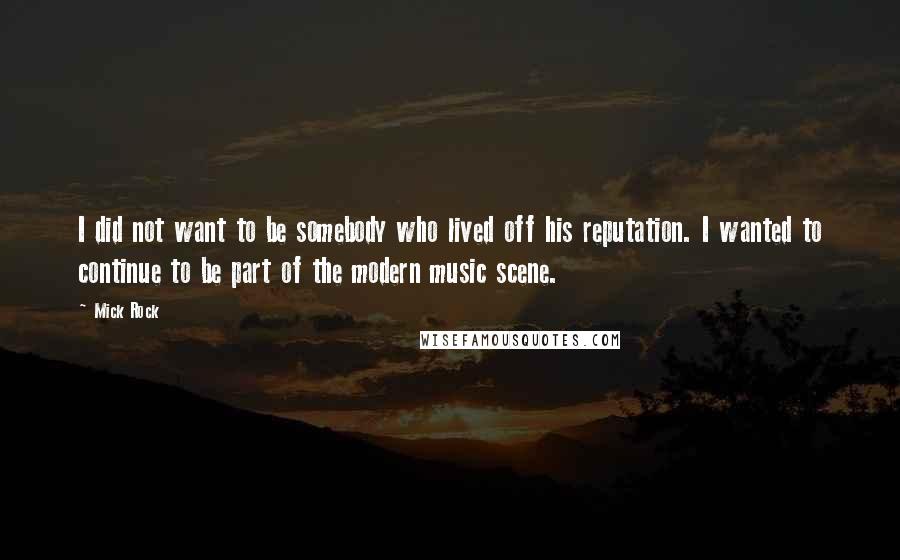 Mick Rock Quotes: I did not want to be somebody who lived off his reputation. I wanted to continue to be part of the modern music scene.