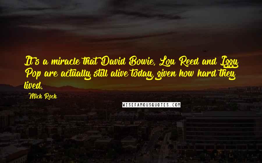 Mick Rock Quotes: It's a miracle that David Bowie, Lou Reed and Iggy Pop are actually still alive today, given how hard they lived.