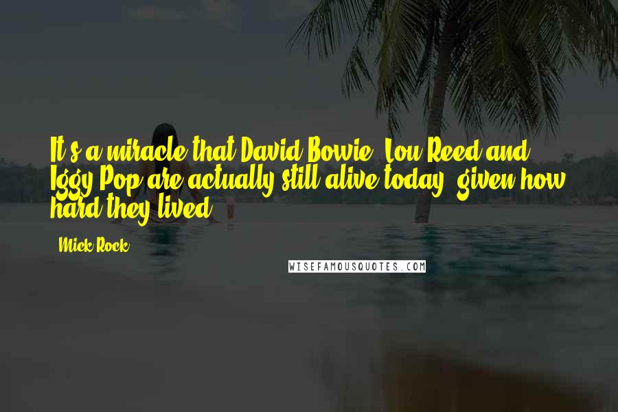 Mick Rock Quotes: It's a miracle that David Bowie, Lou Reed and Iggy Pop are actually still alive today, given how hard they lived.