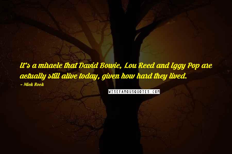Mick Rock Quotes: It's a miracle that David Bowie, Lou Reed and Iggy Pop are actually still alive today, given how hard they lived.