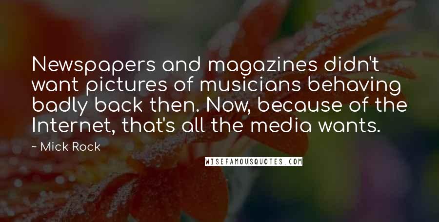 Mick Rock Quotes: Newspapers and magazines didn't want pictures of musicians behaving badly back then. Now, because of the Internet, that's all the media wants.