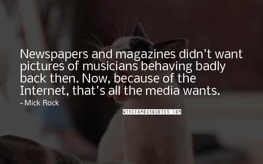 Mick Rock Quotes: Newspapers and magazines didn't want pictures of musicians behaving badly back then. Now, because of the Internet, that's all the media wants.