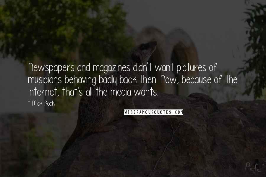 Mick Rock Quotes: Newspapers and magazines didn't want pictures of musicians behaving badly back then. Now, because of the Internet, that's all the media wants.