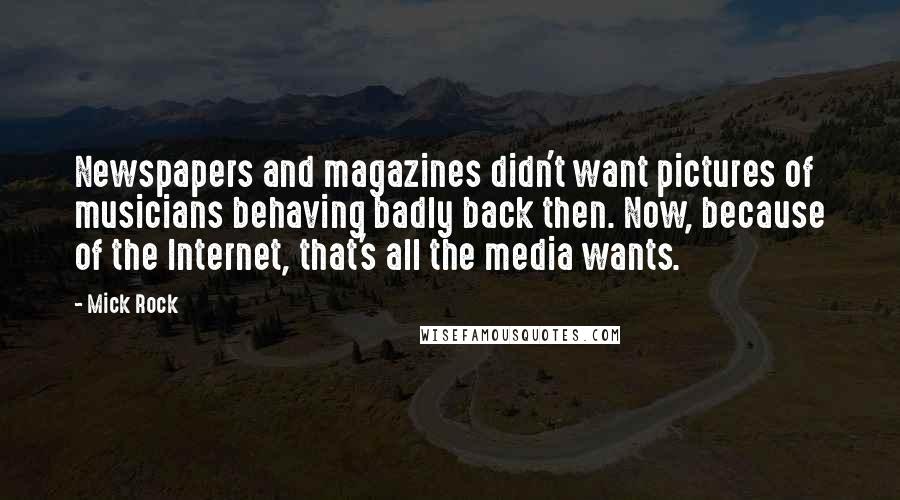 Mick Rock Quotes: Newspapers and magazines didn't want pictures of musicians behaving badly back then. Now, because of the Internet, that's all the media wants.