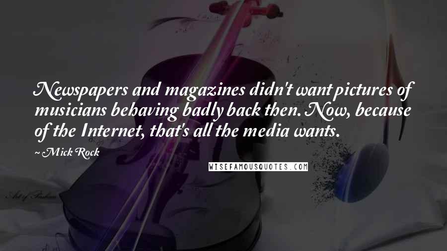 Mick Rock Quotes: Newspapers and magazines didn't want pictures of musicians behaving badly back then. Now, because of the Internet, that's all the media wants.