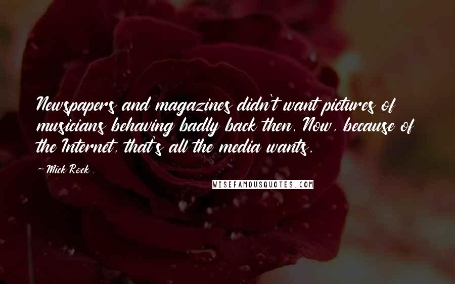 Mick Rock Quotes: Newspapers and magazines didn't want pictures of musicians behaving badly back then. Now, because of the Internet, that's all the media wants.