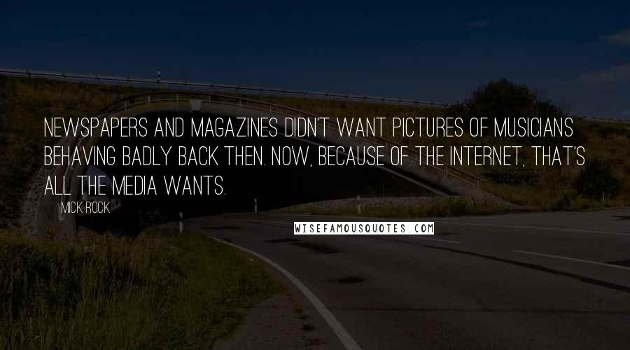 Mick Rock Quotes: Newspapers and magazines didn't want pictures of musicians behaving badly back then. Now, because of the Internet, that's all the media wants.