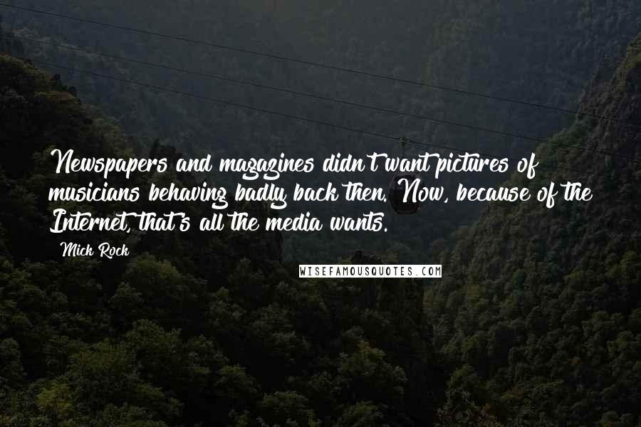 Mick Rock Quotes: Newspapers and magazines didn't want pictures of musicians behaving badly back then. Now, because of the Internet, that's all the media wants.