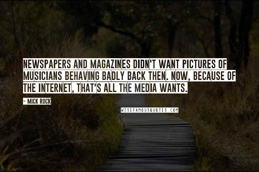 Mick Rock Quotes: Newspapers and magazines didn't want pictures of musicians behaving badly back then. Now, because of the Internet, that's all the media wants.