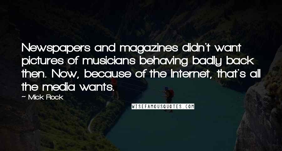 Mick Rock Quotes: Newspapers and magazines didn't want pictures of musicians behaving badly back then. Now, because of the Internet, that's all the media wants.